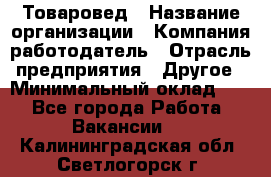 Товаровед › Название организации ­ Компания-работодатель › Отрасль предприятия ­ Другое › Минимальный оклад ­ 1 - Все города Работа » Вакансии   . Калининградская обл.,Светлогорск г.